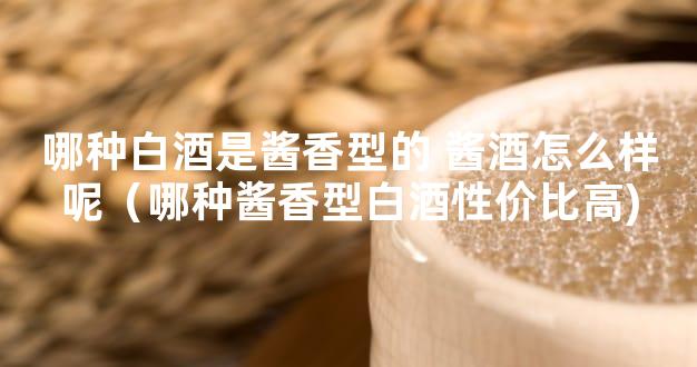 哪种白酒是酱香型的 酱酒怎么样呢（哪种酱香型白酒性价比高)